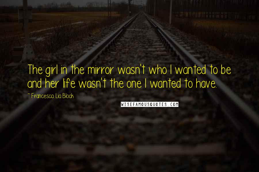 Francesca Lia Block Quotes: The girl in the mirror wasn't who I wanted to be and her life wasn't the one I wanted to have.