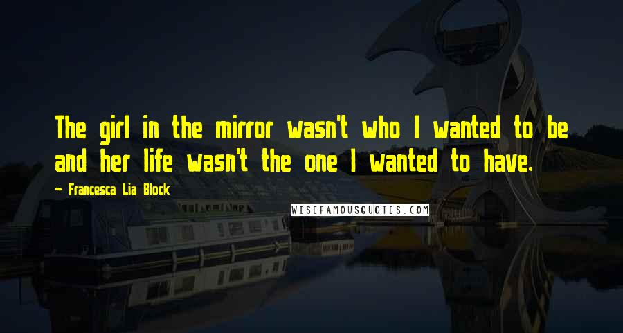 Francesca Lia Block Quotes: The girl in the mirror wasn't who I wanted to be and her life wasn't the one I wanted to have.