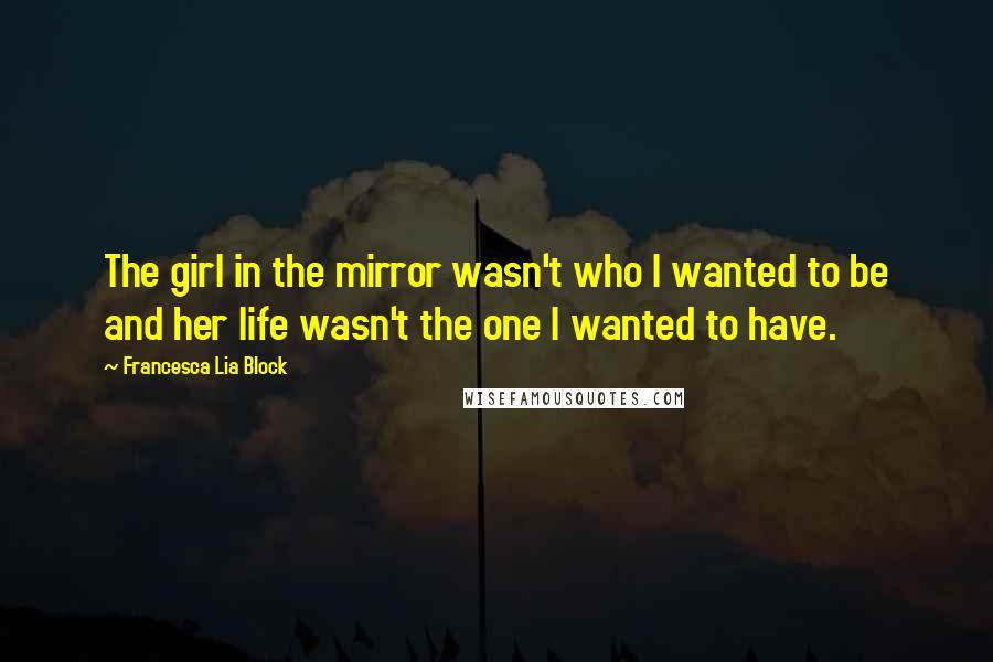 Francesca Lia Block Quotes: The girl in the mirror wasn't who I wanted to be and her life wasn't the one I wanted to have.