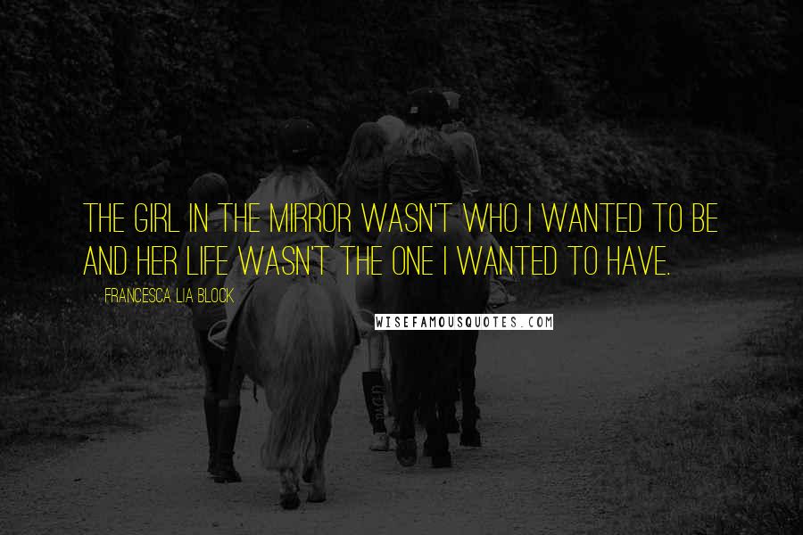Francesca Lia Block Quotes: The girl in the mirror wasn't who I wanted to be and her life wasn't the one I wanted to have.
