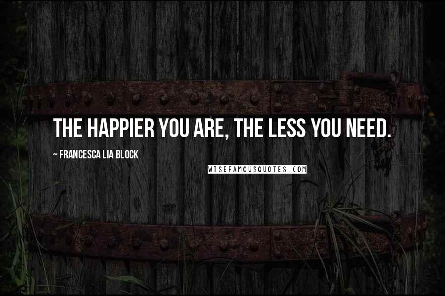 Francesca Lia Block Quotes: The happier you are, the less you need.