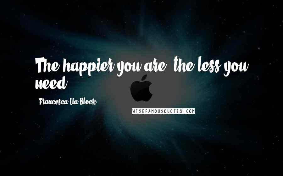 Francesca Lia Block Quotes: The happier you are, the less you need.