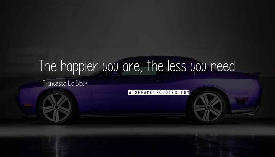 Francesca Lia Block Quotes: The happier you are, the less you need.