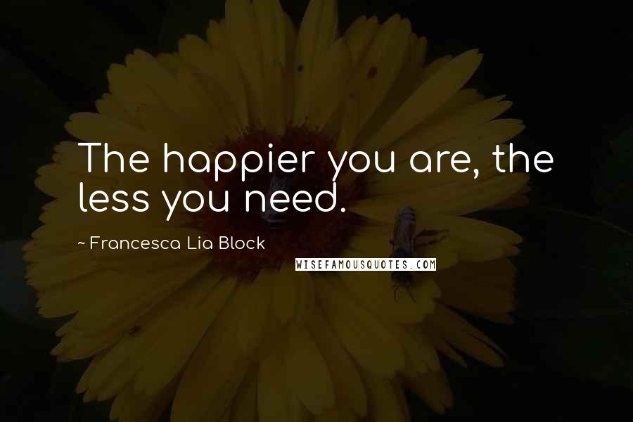 Francesca Lia Block Quotes: The happier you are, the less you need.