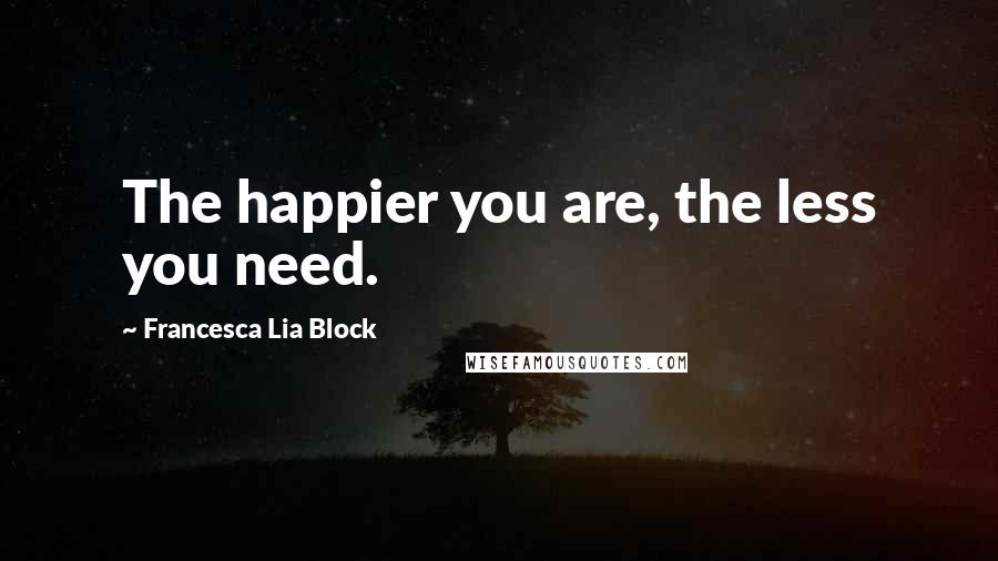 Francesca Lia Block Quotes: The happier you are, the less you need.