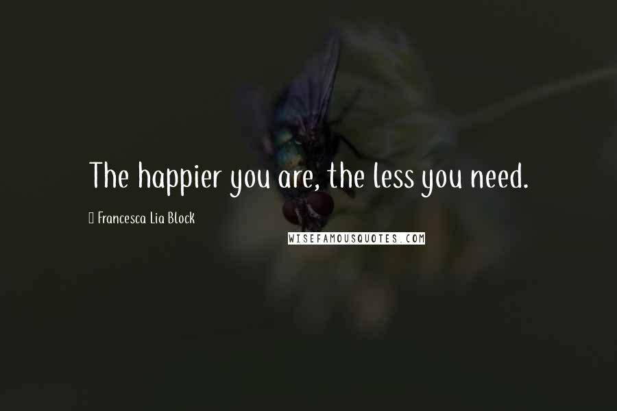 Francesca Lia Block Quotes: The happier you are, the less you need.