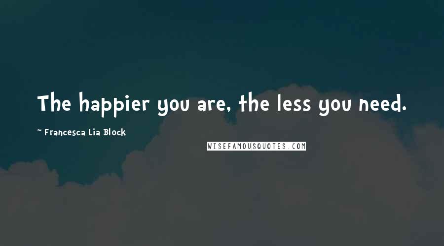 Francesca Lia Block Quotes: The happier you are, the less you need.