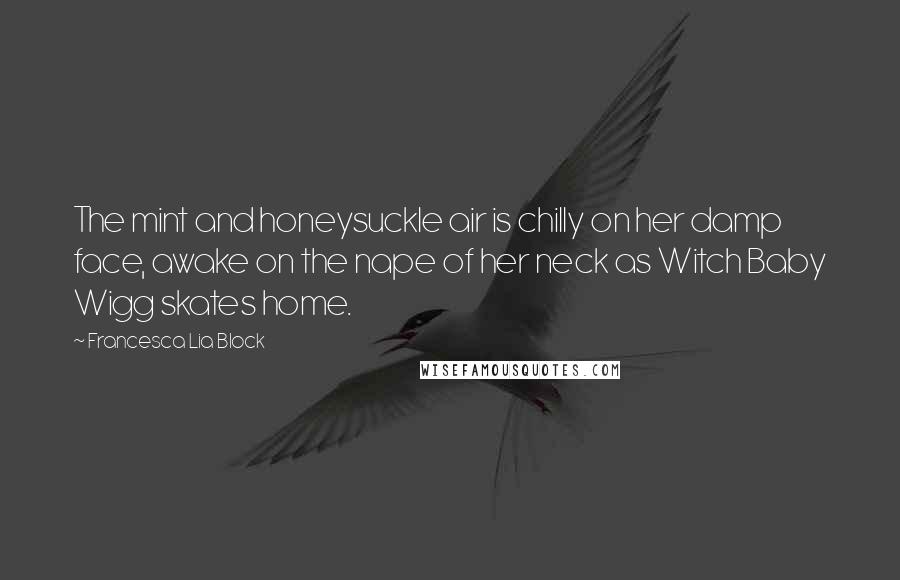 Francesca Lia Block Quotes: The mint and honeysuckle air is chilly on her damp face, awake on the nape of her neck as Witch Baby Wigg skates home.