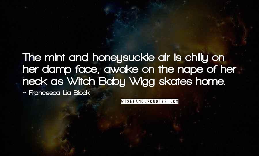 Francesca Lia Block Quotes: The mint and honeysuckle air is chilly on her damp face, awake on the nape of her neck as Witch Baby Wigg skates home.