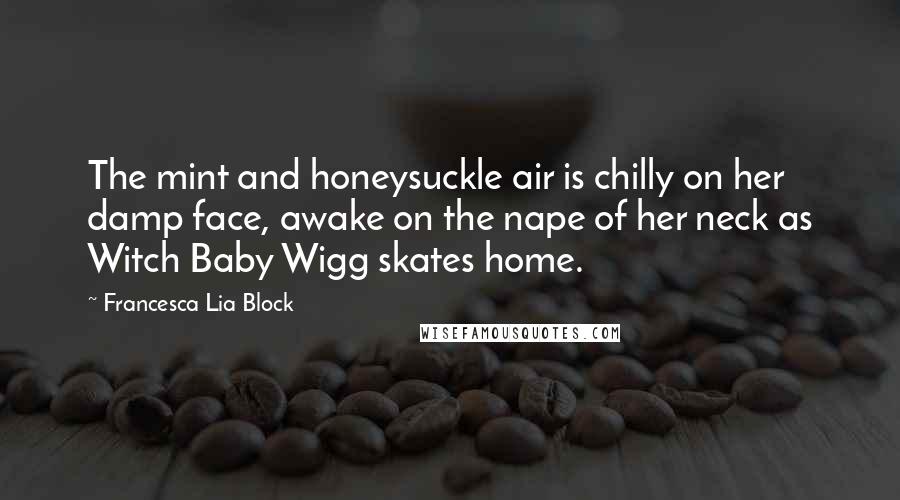 Francesca Lia Block Quotes: The mint and honeysuckle air is chilly on her damp face, awake on the nape of her neck as Witch Baby Wigg skates home.
