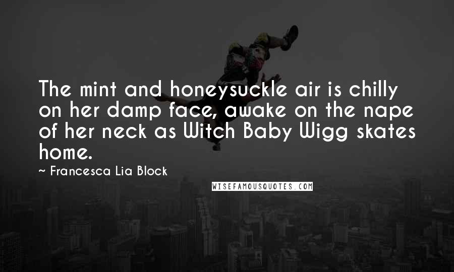 Francesca Lia Block Quotes: The mint and honeysuckle air is chilly on her damp face, awake on the nape of her neck as Witch Baby Wigg skates home.