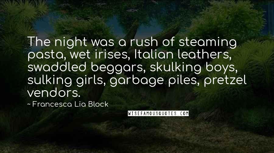 Francesca Lia Block Quotes: The night was a rush of steaming pasta, wet irises, Italian leathers, swaddled beggars, skulking boys, sulking girls, garbage piles, pretzel vendors.