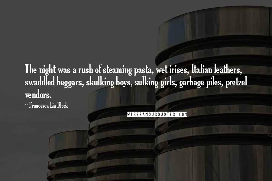 Francesca Lia Block Quotes: The night was a rush of steaming pasta, wet irises, Italian leathers, swaddled beggars, skulking boys, sulking girls, garbage piles, pretzel vendors.