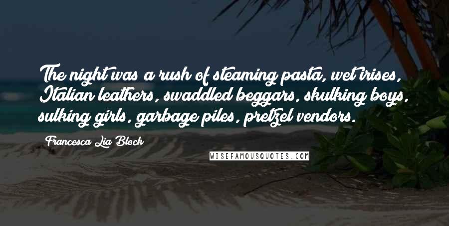 Francesca Lia Block Quotes: The night was a rush of steaming pasta, wet irises, Italian leathers, swaddled beggars, skulking boys, sulking girls, garbage piles, pretzel vendors.