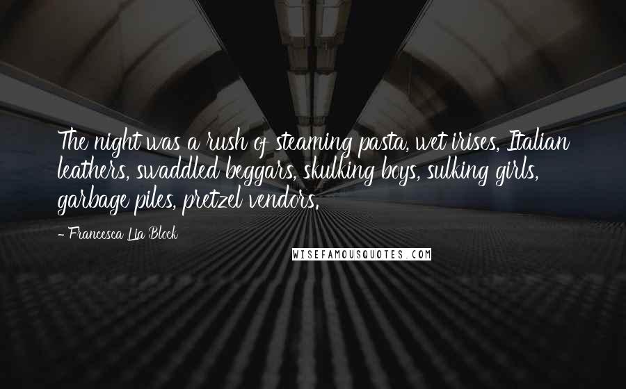 Francesca Lia Block Quotes: The night was a rush of steaming pasta, wet irises, Italian leathers, swaddled beggars, skulking boys, sulking girls, garbage piles, pretzel vendors.