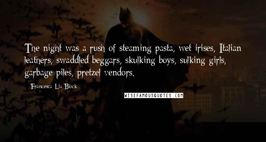 Francesca Lia Block Quotes: The night was a rush of steaming pasta, wet irises, Italian leathers, swaddled beggars, skulking boys, sulking girls, garbage piles, pretzel vendors.