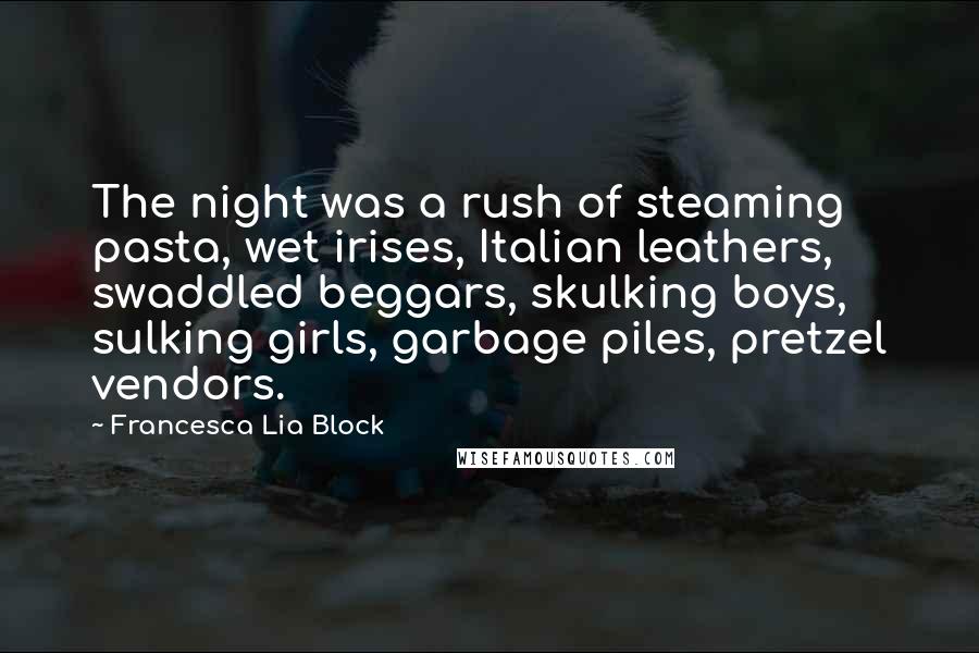 Francesca Lia Block Quotes: The night was a rush of steaming pasta, wet irises, Italian leathers, swaddled beggars, skulking boys, sulking girls, garbage piles, pretzel vendors.