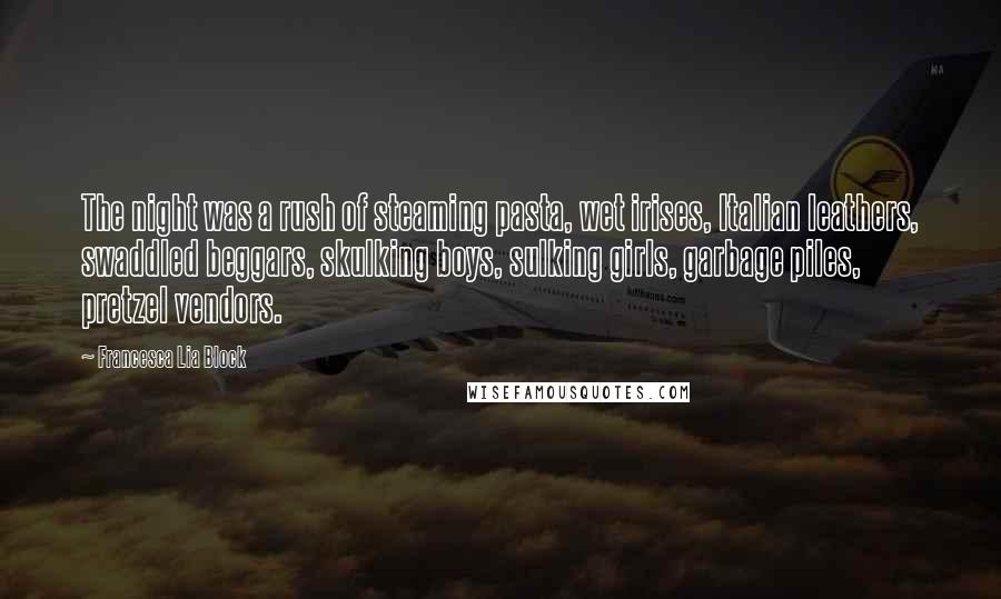 Francesca Lia Block Quotes: The night was a rush of steaming pasta, wet irises, Italian leathers, swaddled beggars, skulking boys, sulking girls, garbage piles, pretzel vendors.