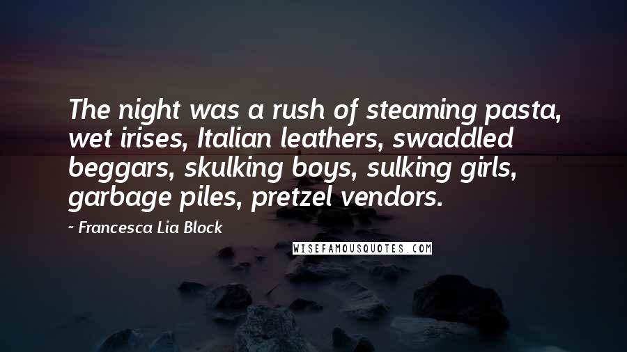 Francesca Lia Block Quotes: The night was a rush of steaming pasta, wet irises, Italian leathers, swaddled beggars, skulking boys, sulking girls, garbage piles, pretzel vendors.