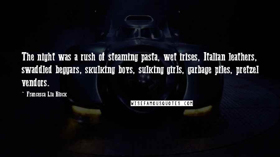 Francesca Lia Block Quotes: The night was a rush of steaming pasta, wet irises, Italian leathers, swaddled beggars, skulking boys, sulking girls, garbage piles, pretzel vendors.