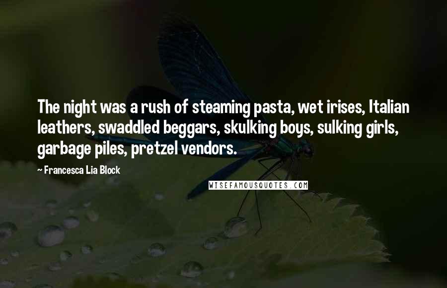 Francesca Lia Block Quotes: The night was a rush of steaming pasta, wet irises, Italian leathers, swaddled beggars, skulking boys, sulking girls, garbage piles, pretzel vendors.