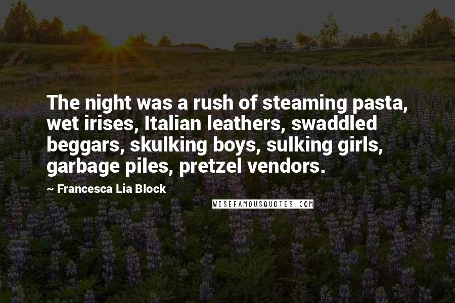 Francesca Lia Block Quotes: The night was a rush of steaming pasta, wet irises, Italian leathers, swaddled beggars, skulking boys, sulking girls, garbage piles, pretzel vendors.