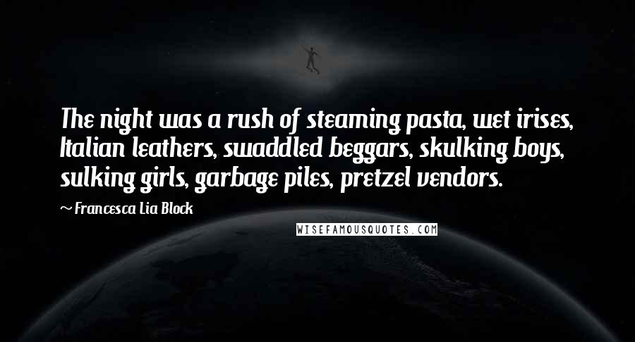 Francesca Lia Block Quotes: The night was a rush of steaming pasta, wet irises, Italian leathers, swaddled beggars, skulking boys, sulking girls, garbage piles, pretzel vendors.