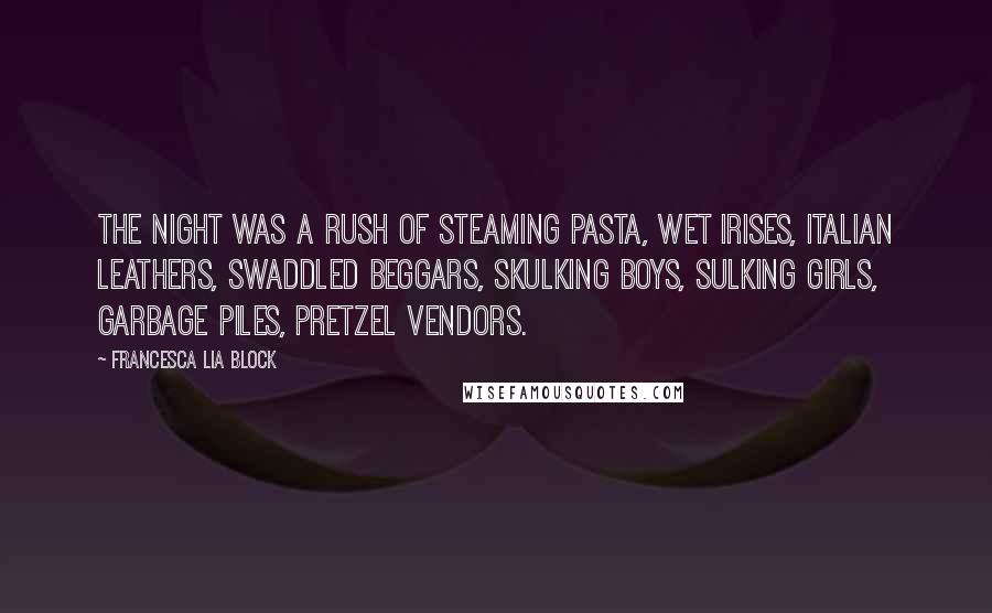 Francesca Lia Block Quotes: The night was a rush of steaming pasta, wet irises, Italian leathers, swaddled beggars, skulking boys, sulking girls, garbage piles, pretzel vendors.