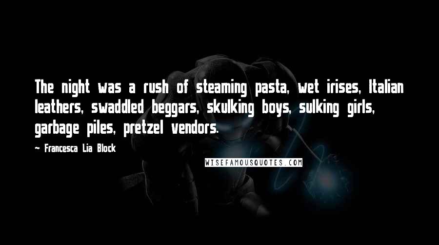 Francesca Lia Block Quotes: The night was a rush of steaming pasta, wet irises, Italian leathers, swaddled beggars, skulking boys, sulking girls, garbage piles, pretzel vendors.