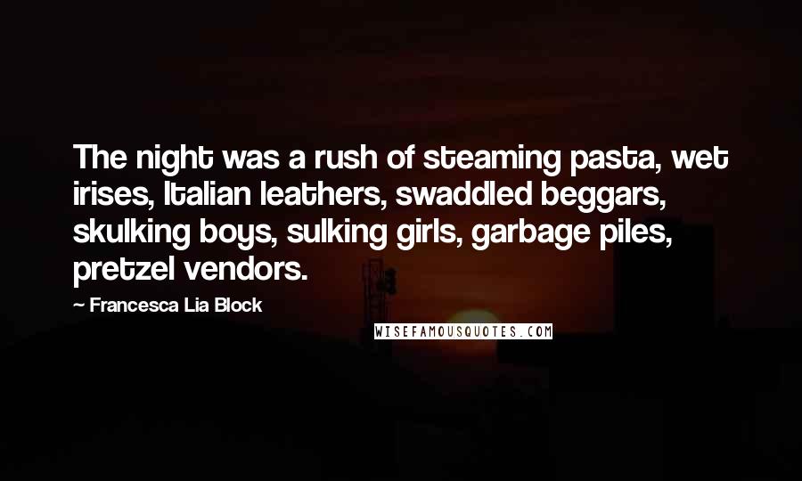 Francesca Lia Block Quotes: The night was a rush of steaming pasta, wet irises, Italian leathers, swaddled beggars, skulking boys, sulking girls, garbage piles, pretzel vendors.