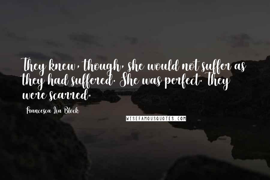 Francesca Lia Block Quotes: They knew, though, she would not suffer as they had suffered. She was perfect. They were scarred.