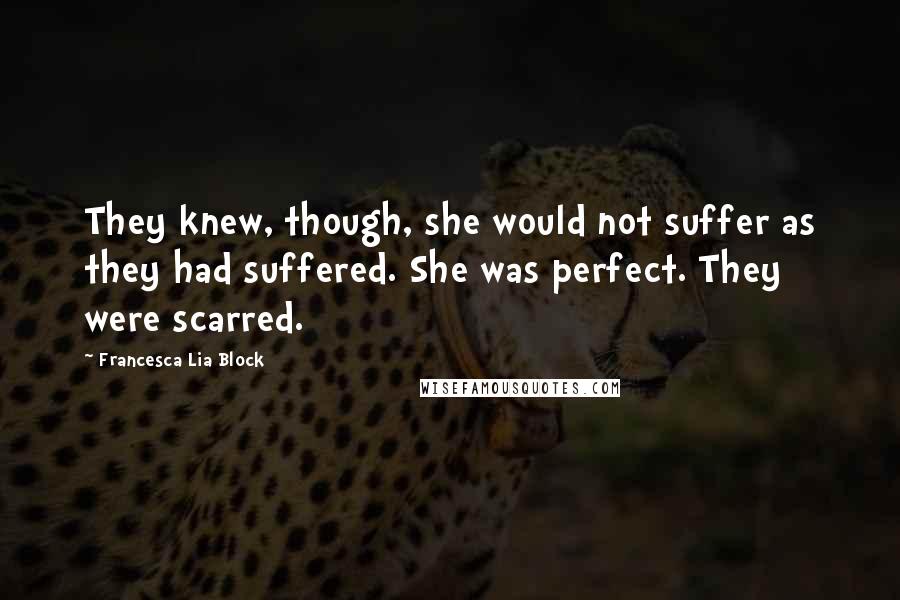 Francesca Lia Block Quotes: They knew, though, she would not suffer as they had suffered. She was perfect. They were scarred.