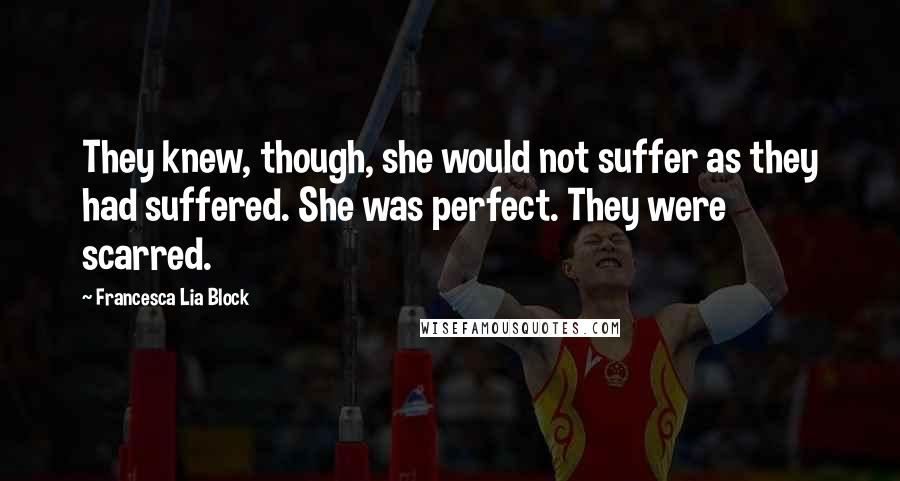 Francesca Lia Block Quotes: They knew, though, she would not suffer as they had suffered. She was perfect. They were scarred.