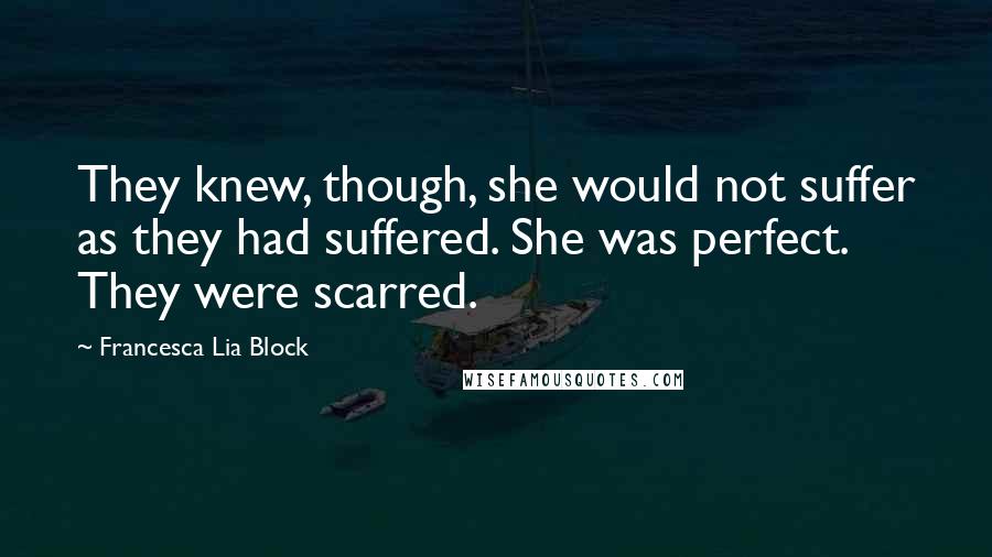 Francesca Lia Block Quotes: They knew, though, she would not suffer as they had suffered. She was perfect. They were scarred.