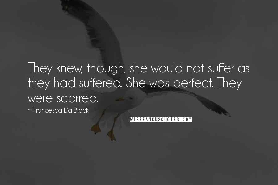 Francesca Lia Block Quotes: They knew, though, she would not suffer as they had suffered. She was perfect. They were scarred.