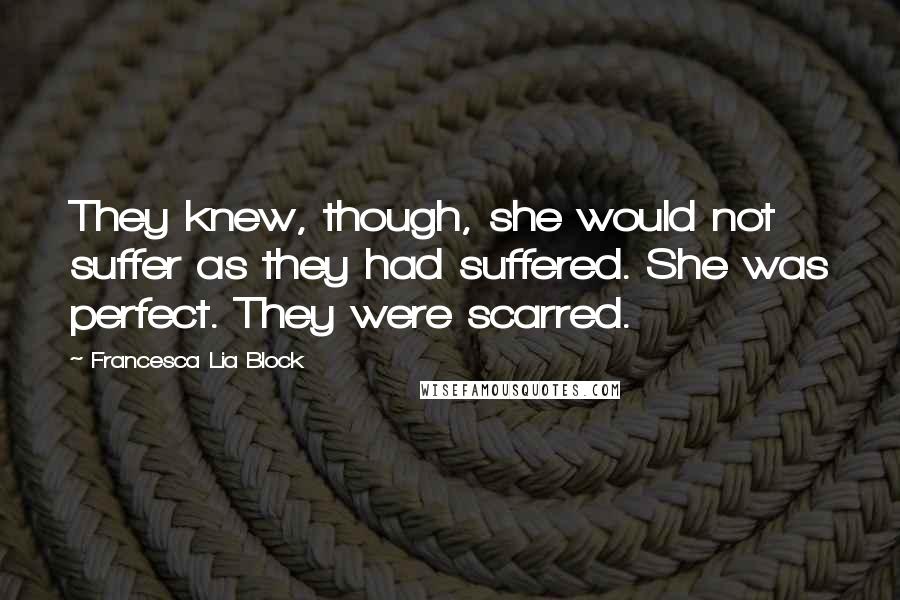 Francesca Lia Block Quotes: They knew, though, she would not suffer as they had suffered. She was perfect. They were scarred.