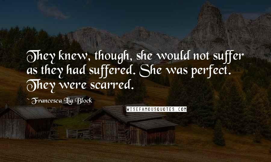 Francesca Lia Block Quotes: They knew, though, she would not suffer as they had suffered. She was perfect. They were scarred.