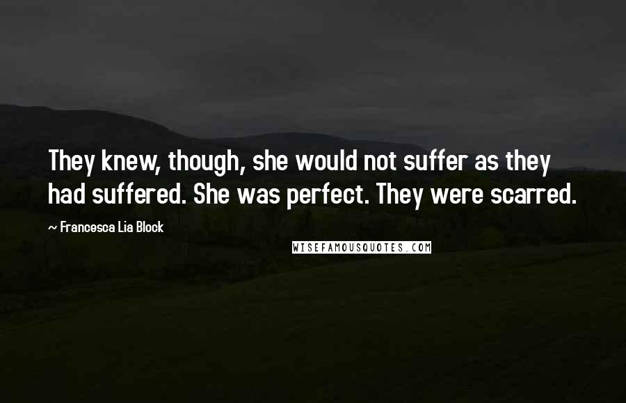 Francesca Lia Block Quotes: They knew, though, she would not suffer as they had suffered. She was perfect. They were scarred.