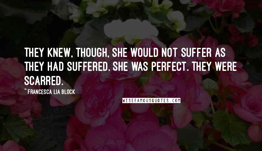 Francesca Lia Block Quotes: They knew, though, she would not suffer as they had suffered. She was perfect. They were scarred.