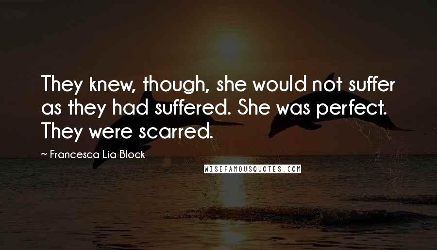 Francesca Lia Block Quotes: They knew, though, she would not suffer as they had suffered. She was perfect. They were scarred.