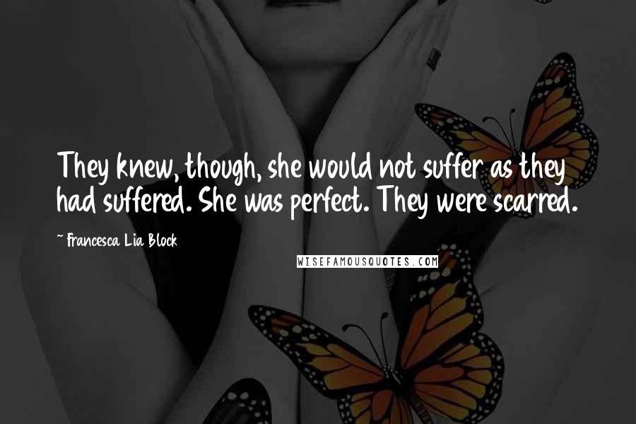Francesca Lia Block Quotes: They knew, though, she would not suffer as they had suffered. She was perfect. They were scarred.