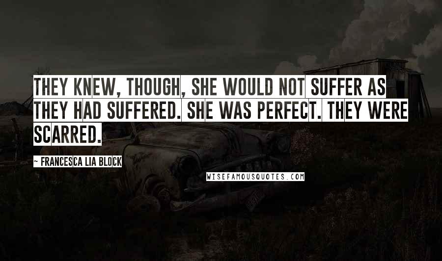 Francesca Lia Block Quotes: They knew, though, she would not suffer as they had suffered. She was perfect. They were scarred.