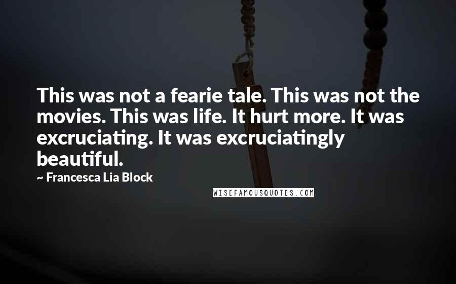 Francesca Lia Block Quotes: This was not a fearie tale. This was not the movies. This was life. It hurt more. It was excruciating. It was excruciatingly beautiful.