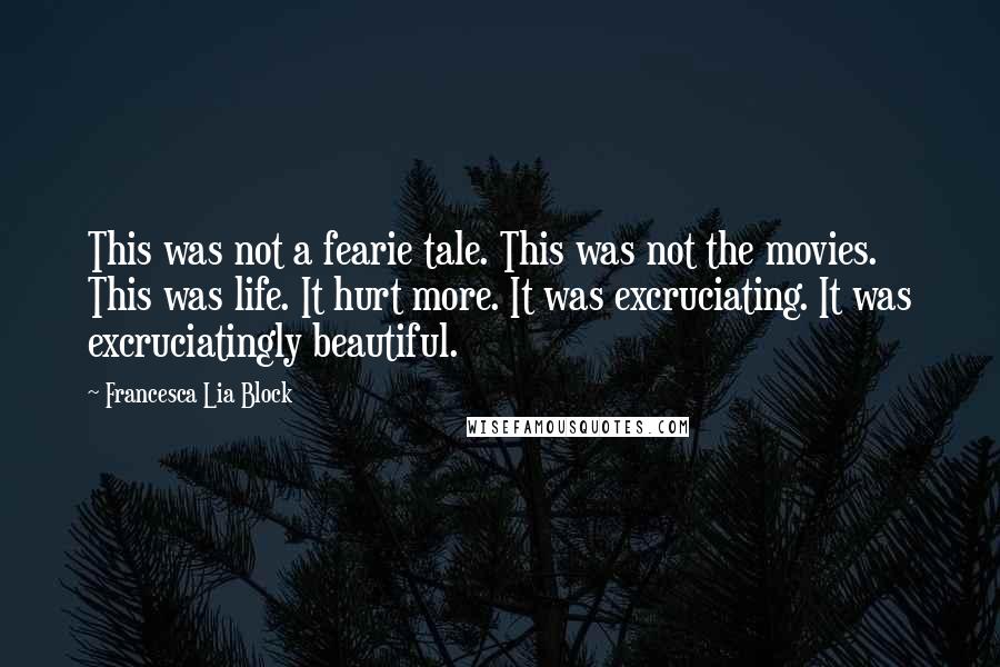 Francesca Lia Block Quotes: This was not a fearie tale. This was not the movies. This was life. It hurt more. It was excruciating. It was excruciatingly beautiful.