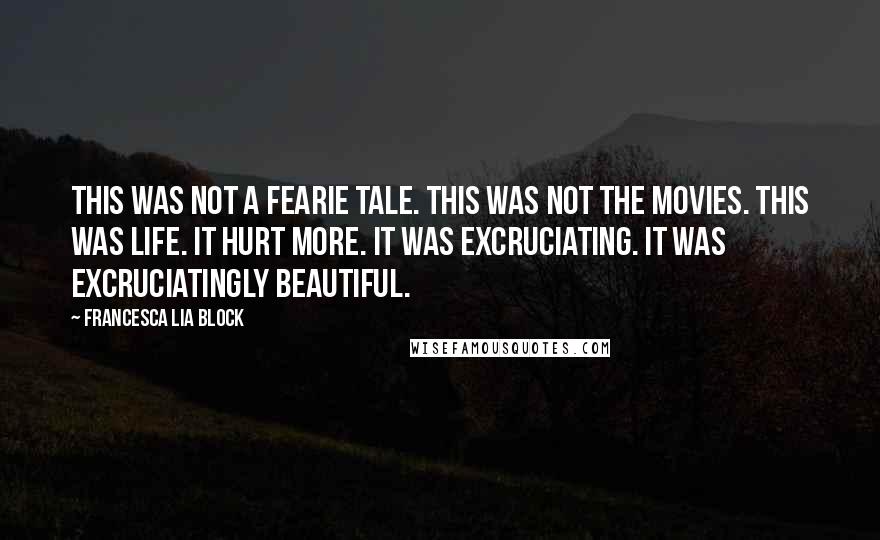 Francesca Lia Block Quotes: This was not a fearie tale. This was not the movies. This was life. It hurt more. It was excruciating. It was excruciatingly beautiful.