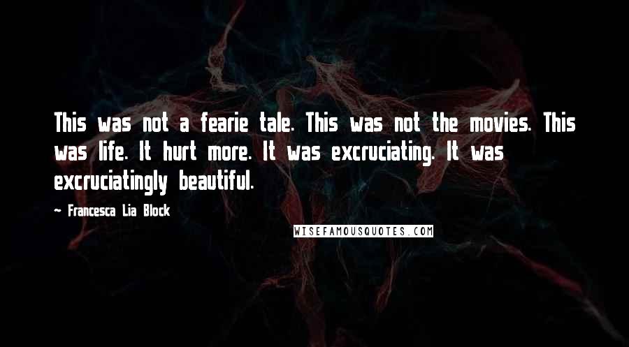 Francesca Lia Block Quotes: This was not a fearie tale. This was not the movies. This was life. It hurt more. It was excruciating. It was excruciatingly beautiful.