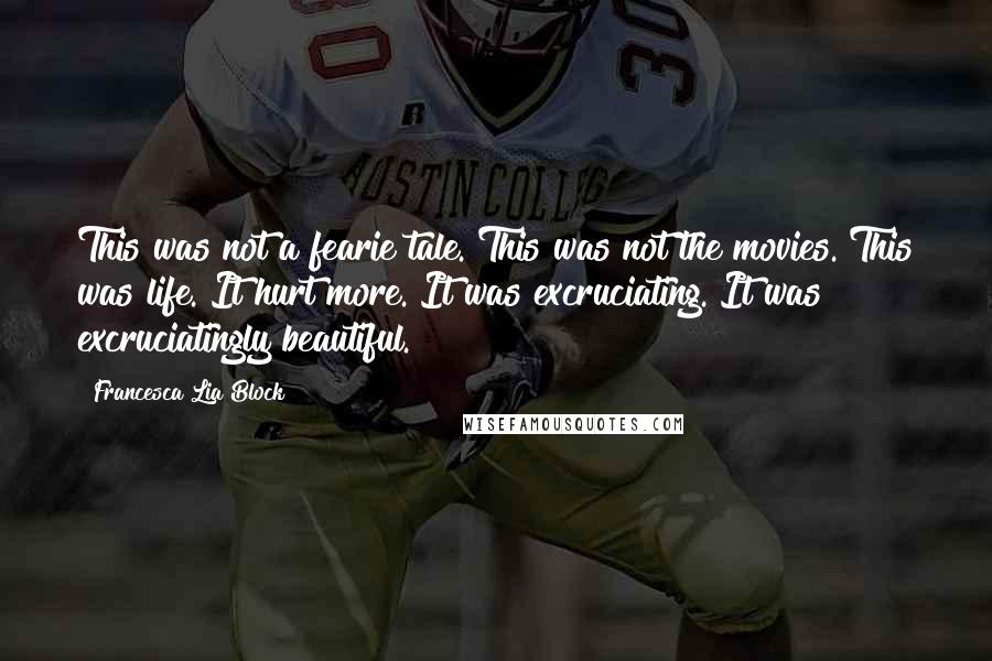 Francesca Lia Block Quotes: This was not a fearie tale. This was not the movies. This was life. It hurt more. It was excruciating. It was excruciatingly beautiful.