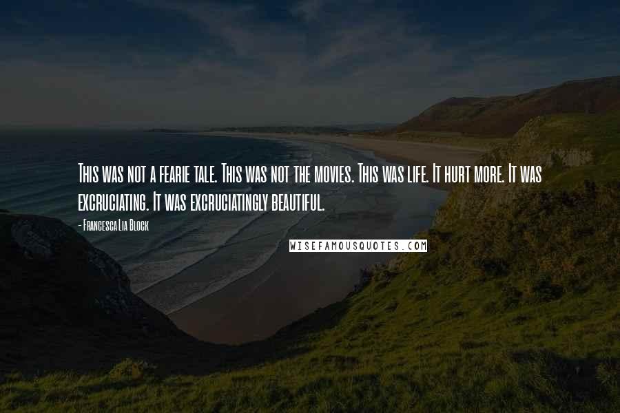 Francesca Lia Block Quotes: This was not a fearie tale. This was not the movies. This was life. It hurt more. It was excruciating. It was excruciatingly beautiful.