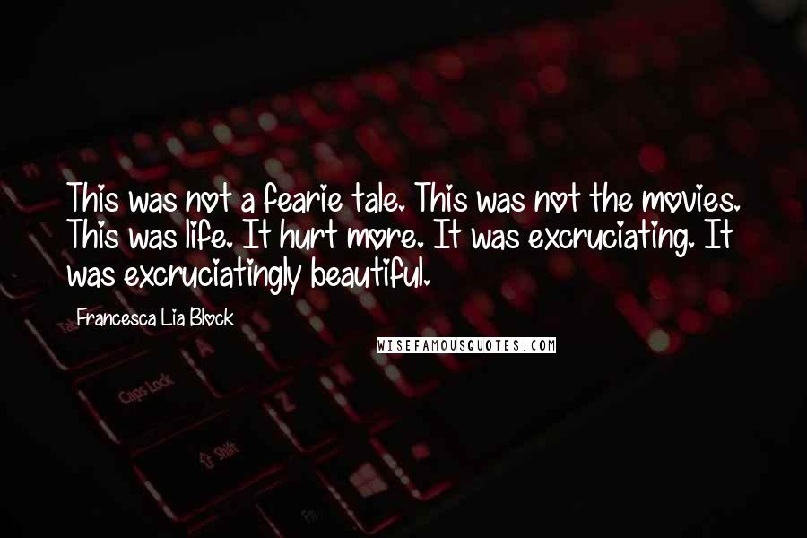 Francesca Lia Block Quotes: This was not a fearie tale. This was not the movies. This was life. It hurt more. It was excruciating. It was excruciatingly beautiful.