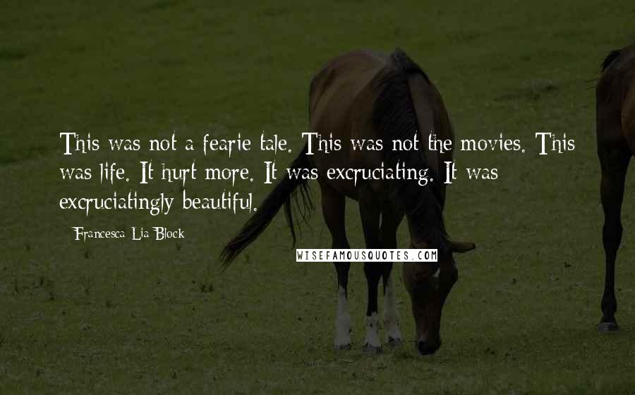 Francesca Lia Block Quotes: This was not a fearie tale. This was not the movies. This was life. It hurt more. It was excruciating. It was excruciatingly beautiful.